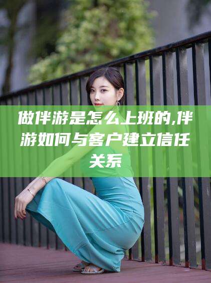 长垣做伴游是怎么上班的,伴游如何与客户建立信任关系