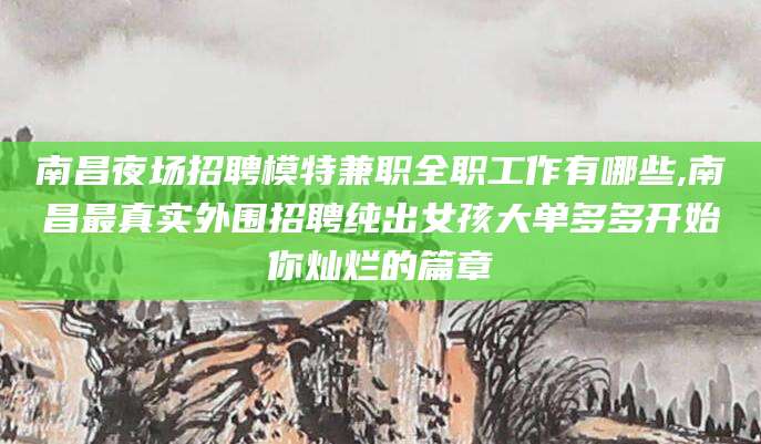 长垣南昌夜场招聘模特兼职全职工作有哪些,南昌最真实外围招聘纯出女孩大单多多开始你灿烂的篇章