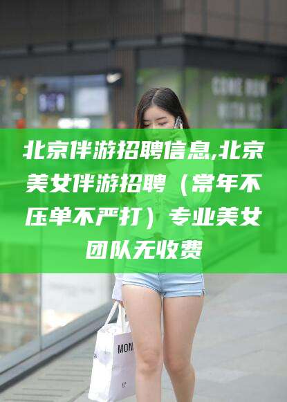 北京伴游招聘信息,北京美女伴游招聘(常年不压单不严打)专业美女团队无收费