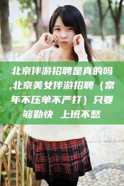 长垣北京伴游招聘是真的吗,北京美女伴游招聘（常年不压单不严打）只要够勤快 上班不愁