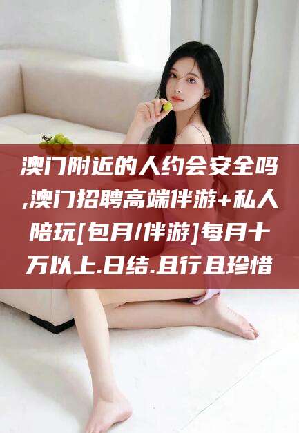 长垣澳门附近的人约会安全吗,澳门招聘高端伴游+私人陪玩[包月/伴游]每月十万以上.日结.且行且珍惜