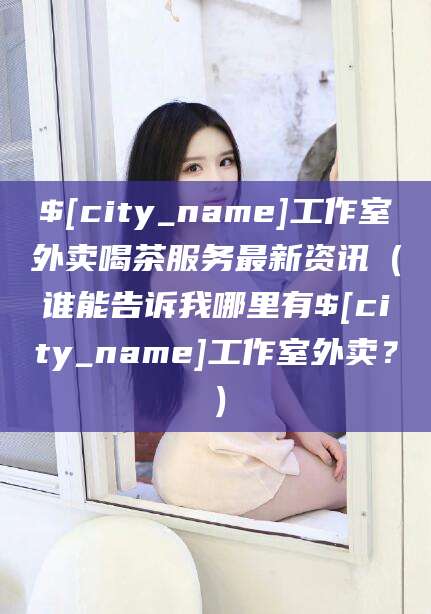 长垣工作室外卖喝茶服务最新资讯（谁能告诉我哪里有长垣工作室外卖？）