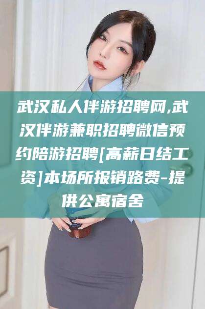 长垣武汉私人伴游招聘网,武汉伴游兼职招聘微信预约陪游招聘[高薪日结工资]本场所报销路费-提供公寓宿舍