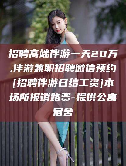 长垣招聘高端伴游一天20万,伴游兼职招聘微信预约[招聘伴游日结工资]本场所报销路费-提供公寓宿舍