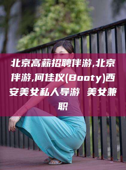 长垣北京高薪招聘伴游,北京伴游,何佳仪(Booty)西安美女私人导游 美女兼职