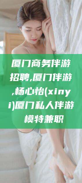 长垣厦门商务伴游招聘,厦门伴游,杨心怡(xinyi)厦门私人伴游 模特兼职