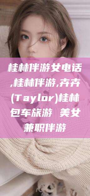 长垣桂林伴游女电话,桂林伴游,卉卉(Taylor)桂林包车旅游 美女兼职伴游