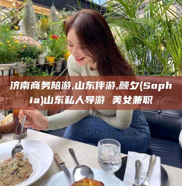 长垣济南商务陪游,山东伴游,颜夕(Sophia)山东私人导游 美女兼职