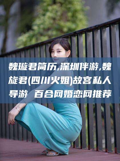 长垣魏璇君简历,深圳伴游,魏旋君(四川火姐)故宫私人导游 百合网婚恋网推荐