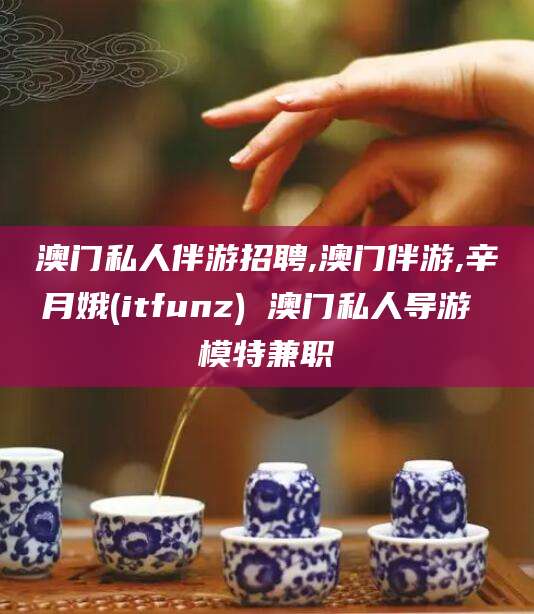 长垣澳门私人伴游招聘,澳门伴游,辛月娥(itfunz) 澳门私人导游 模特兼职