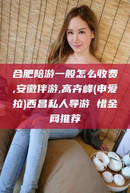 长垣合肥陪游一般怎么收费,安徽伴游,高卉峰(申爱拉)西昌私人导游 惜金网推荐