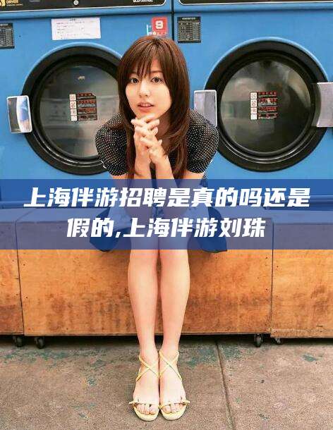 长垣上海伴游招聘是真的吗还是假的,上海伴游刘珠