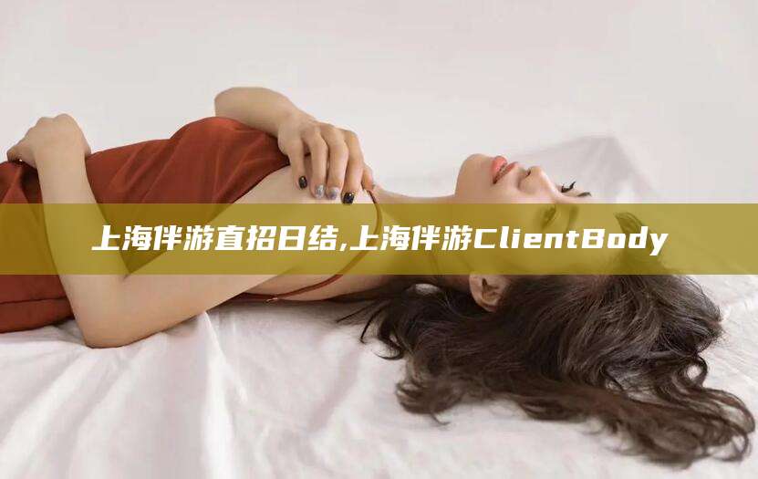 长垣上海伴游直招日结,上海伴游ClientBody