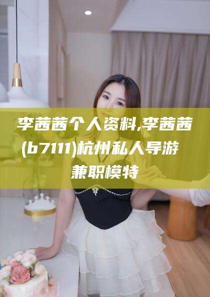 长垣李茜茜个人资料,李茜茜(b7111)杭州私人导游 兼职模特