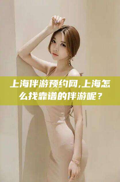 长垣上海伴游预约网,上海怎么找靠谱的伴游呢？