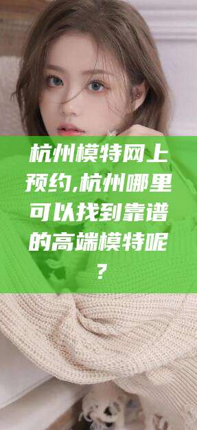 长垣杭州模特网上预约,杭州哪里可以找到靠谱的高端模特呢？