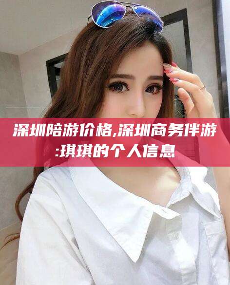 长垣深圳陪游价格,深圳商务伴游:琪琪的个人信息