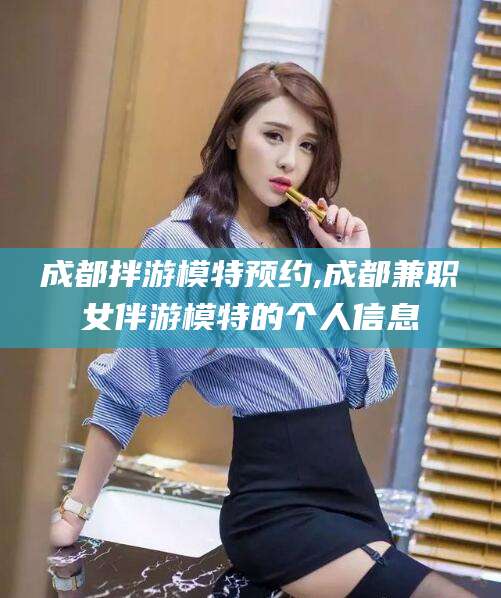 长垣成都拌游模特预约,成都兼职女伴游模特的个人信息