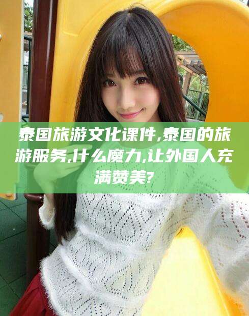 长垣泰国旅游文化课件,泰国的旅游服务,什么魔力,让外国人充满赞美?