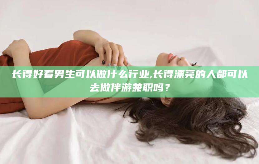 长垣长得好看男生可以做什么行业,长得漂亮的人都可以去做伴游兼职吗？