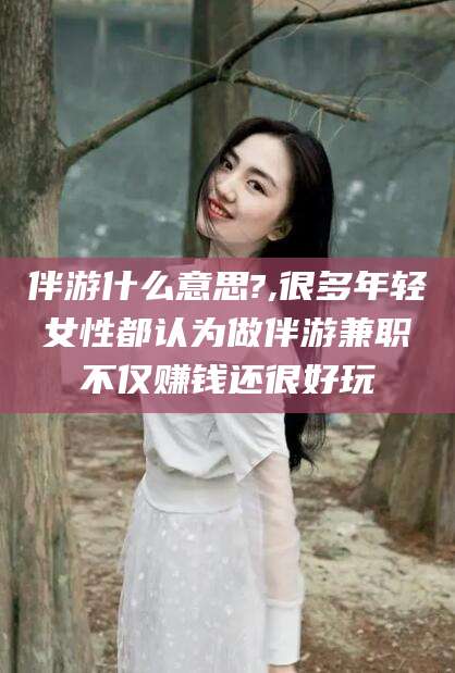长垣伴游什么意思?,很多年轻女性都认为做伴游兼职不仅赚钱还很好玩