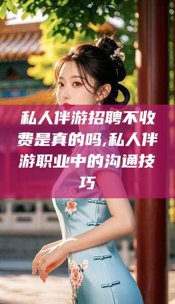 长垣私人伴游招聘不收费是真的吗,私人伴游职业中的沟通技巧
