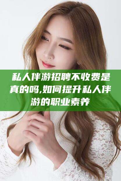 长垣私人伴游招聘不收费是真的吗,如何提升私人伴游的职业素养