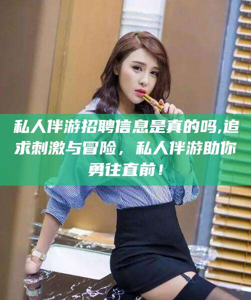 长垣私人伴游招聘信息是真的吗,追求刺激与冒险，私人伴游助你勇往直前！