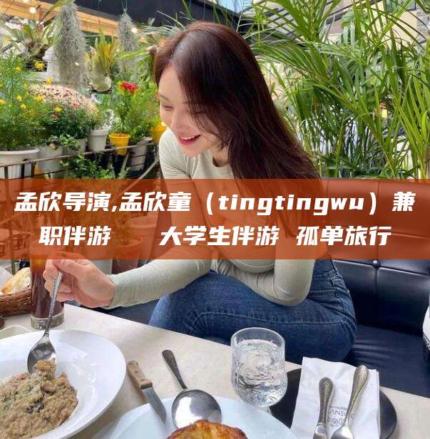 长垣孟欣导演,孟欣童（tingtingwu）兼职伴游   大学生伴游 孤单旅行