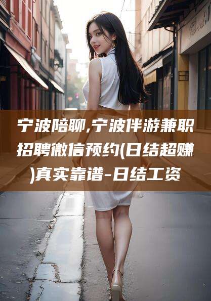 长垣宁波陪聊,宁波伴游兼职招聘微信预约(日结超赚)真实靠谱-日结工资