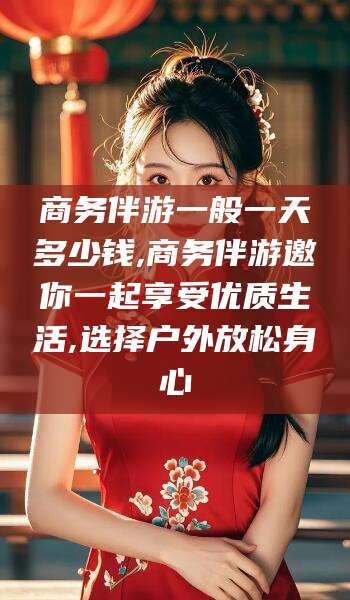 长垣商务伴游一般一天多少钱,商务伴游邀你一起享受优质生活,选择户外放松身心