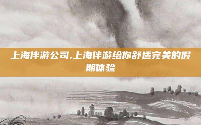 长垣上海伴游公司,上海伴游给你舒适完美的假期体验