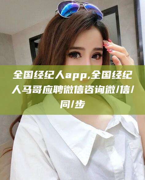 长垣全国经纪人app,全国经纪人马哥应聘微信咨询微/信/同/步