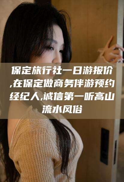 长垣保定旅行社一日游报价,在保定做商务伴游预约经纪人,诚信第一听高山流水风俗