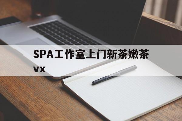 长垣广州哪里可以找约茶新茶的品茶地最新资讯（谁能告诉我哪里有长垣SPA工作室上门新茶嫩茶vx？）